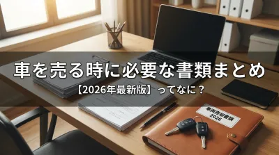 車を売る時に必要な書類まとめ【2026年最新版】ってなに？