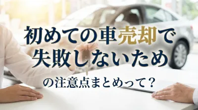 初めての車売却で失敗しないための注意点まとめって？